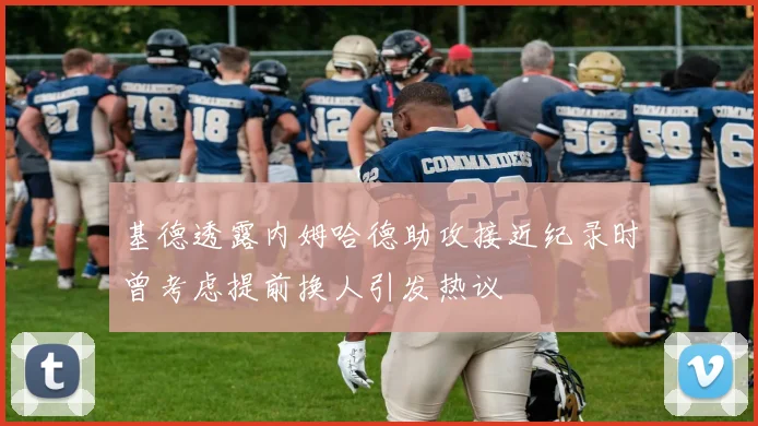 基德透露内姆哈德助攻接近纪录时曾考虑提前换人引发热议