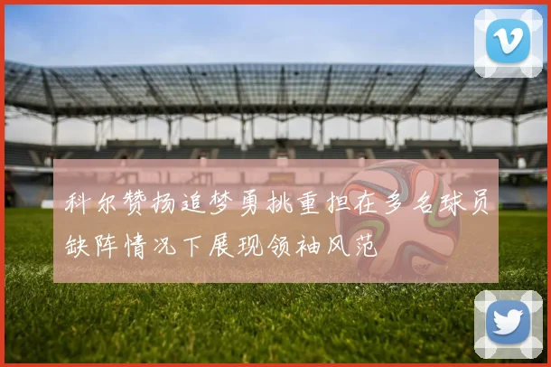 科尔赞扬追梦勇挑重担在多名球员缺阵情况下展现领袖风范