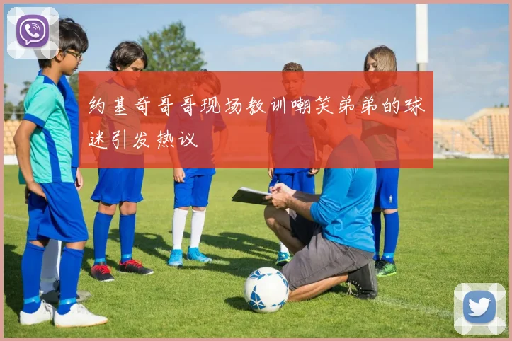 约基奇哥哥现场教训嘲笑弟弟的球迷引发热议