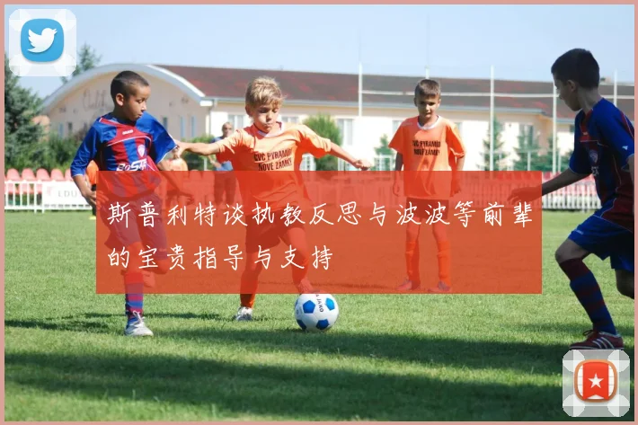 斯普利特谈执教反思与波波等前辈的宝贵指导与支持
