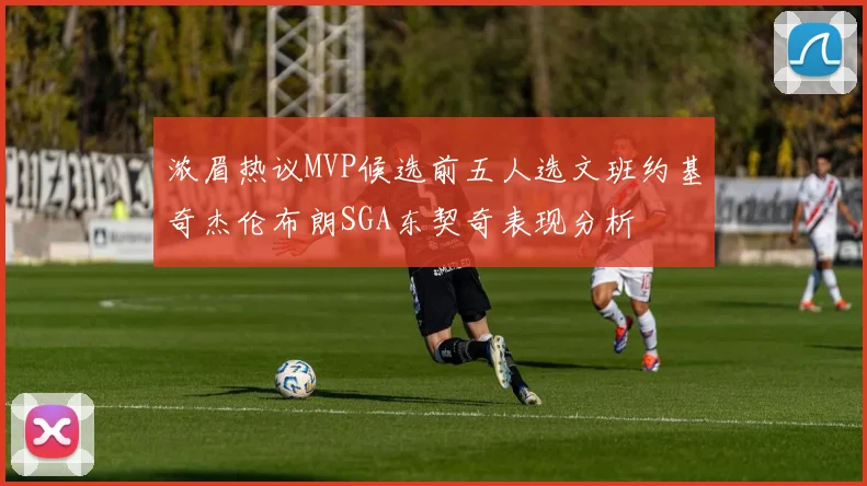 浓眉热议MVP候选前五人选文班约基奇杰伦布朗SGA东契奇表现分析