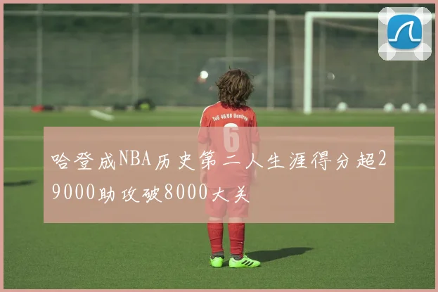 哈登成NBA历史第二人生涯得分超29000助攻破8000大关