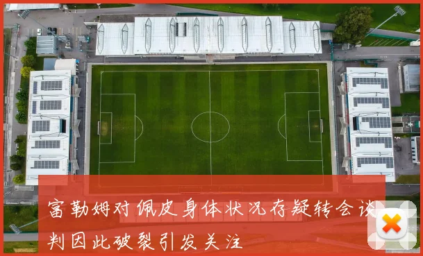 富勒姆对佩皮身体状况存疑转会谈判因此破裂引发关注