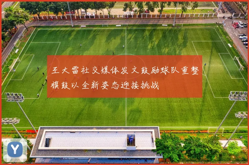 王大雷社交媒体发文鼓励球队重整旗鼓以全新姿态迎接挑战