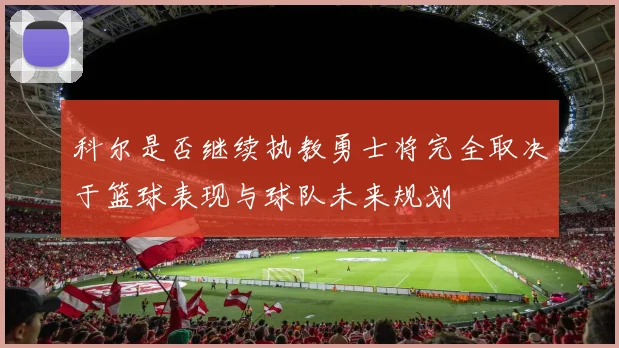 科尔是否继续执教勇士将完全取决于篮球表现与球队未来规划