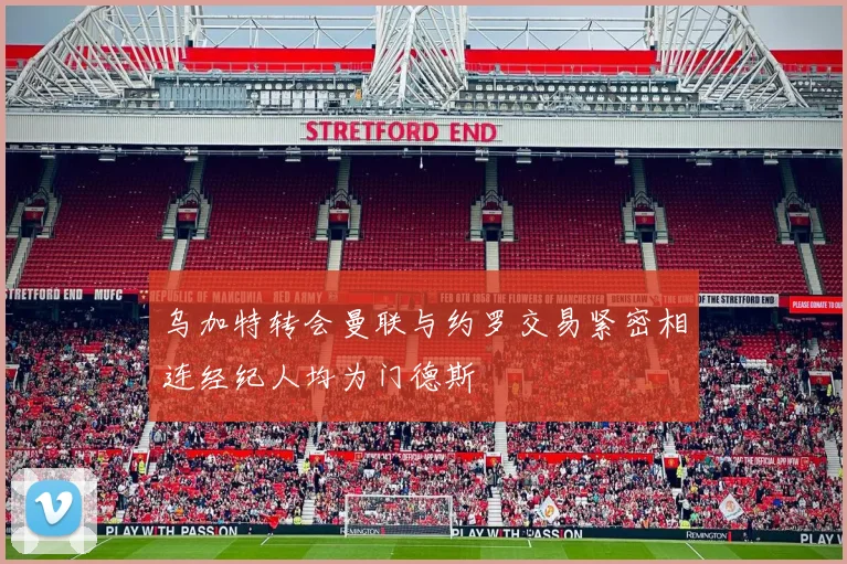 乌加特转会曼联与约罗交易紧密相连经纪人均为门德斯