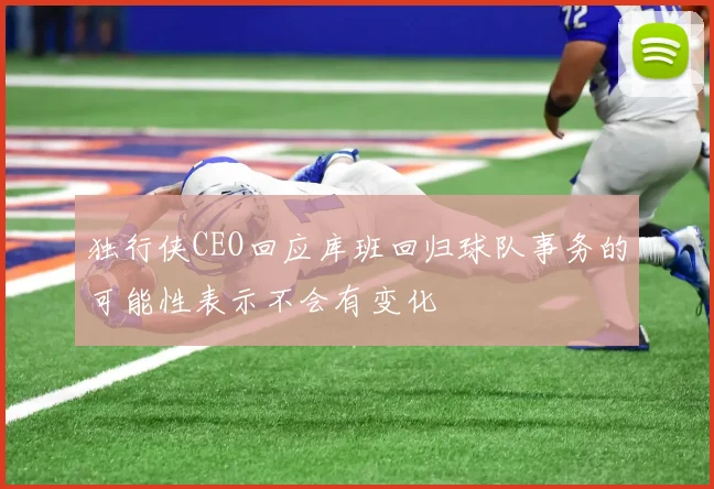 独行侠CEO回应库班回归球队事务的可能性表示不会有变化