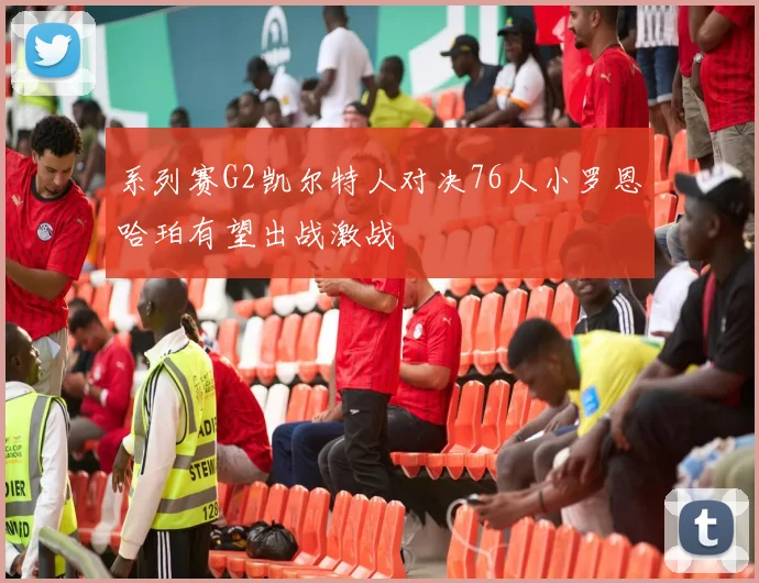系列赛G2凯尔特人对决76人小罗恩哈珀有望出战激战