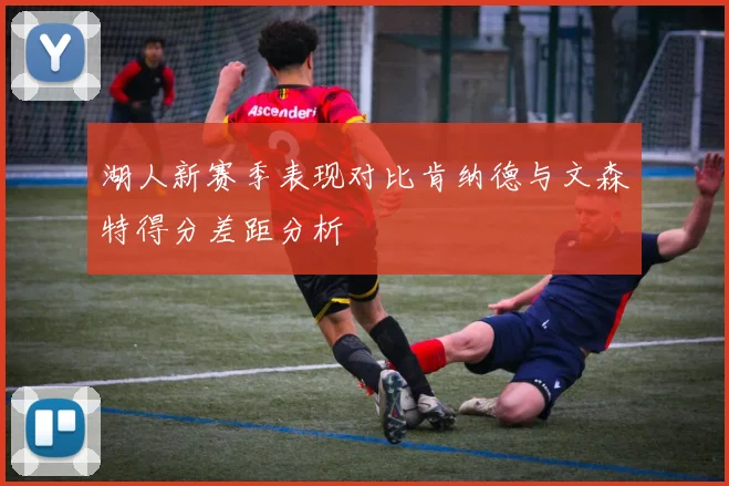 湖人新赛季表现对比肯纳德与文森特得分差距分析