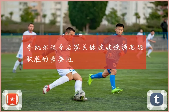 李凯尔谈季后赛关键波波强调客场取胜的重要性