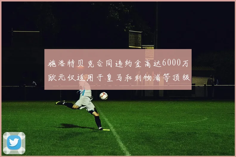 施洛特贝克合同违约金高达6000万欧元仅适用于皇马和利物浦等顶级球队