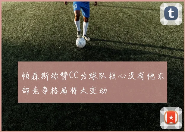 帕森斯称赞CC为球队核心没有他东部竞争格局将大变动