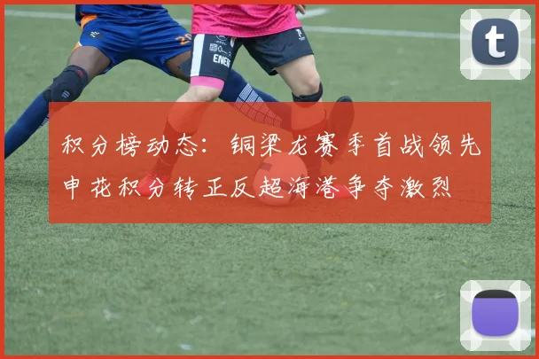 积分榜动态：铜梁龙赛季首战领先申花积分转正反超海港争夺激烈