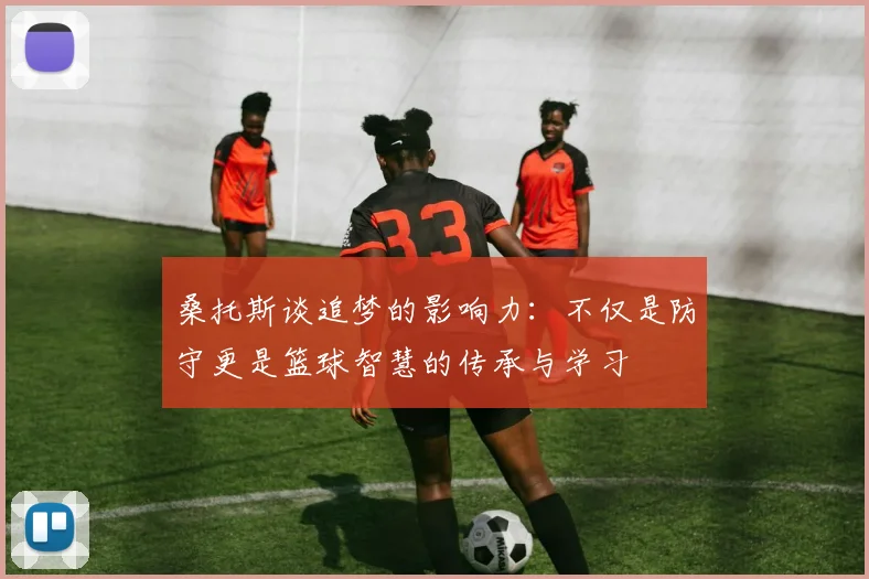 桑托斯谈追梦的影响力：不仅是防守更是篮球智慧的传承与学习
