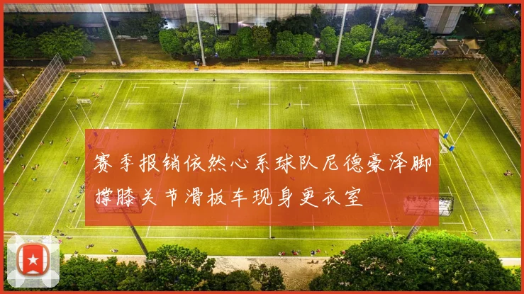 赛季报销依然心系球队尼德豪泽脚撑膝关节滑板车现身更衣室