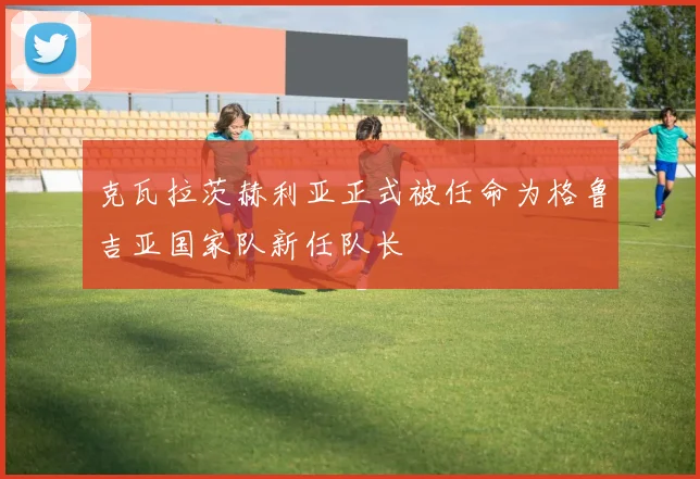 克瓦拉茨赫利亚正式被任命为格鲁吉亚国家队新任队长