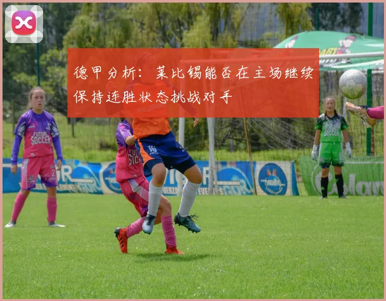 德甲分析：莱比锡能否在主场继续保持连胜状态挑战对手