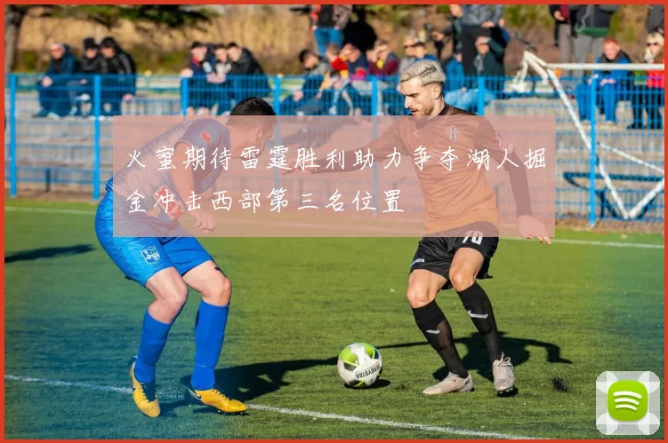 火蜜期待雷霆胜利助力争夺湖人掘金冲击西部第三名位置