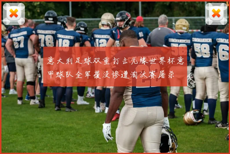 意大利足球双重打击无缘世界杯意甲球队全军覆没惨遭淘汰赛屠杀