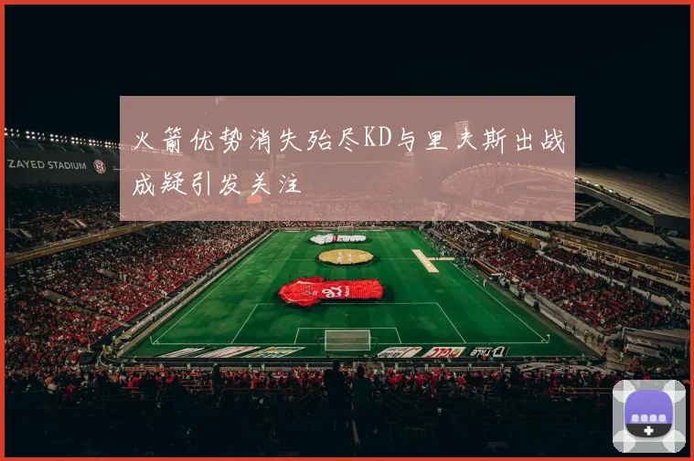 火箭优势消失殆尽KD与里夫斯出战成疑引发关注