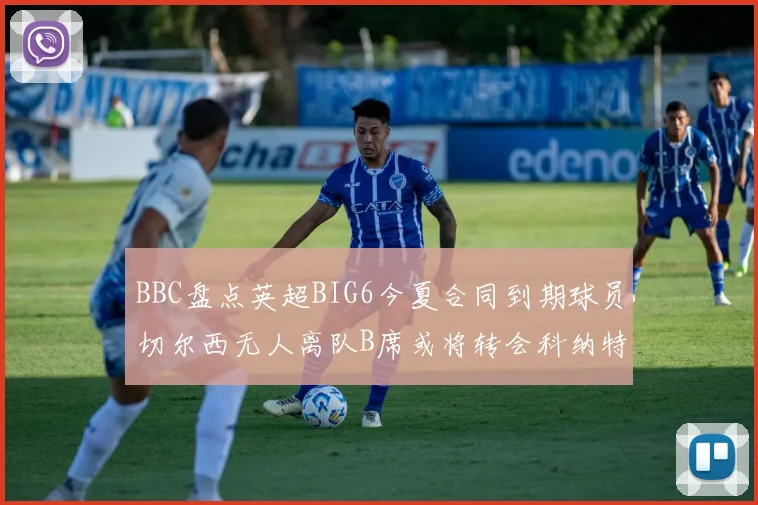 BBC盘点英超BIG6今夏合同到期球员切尔西无人离队B席或将转会科纳特续约在即