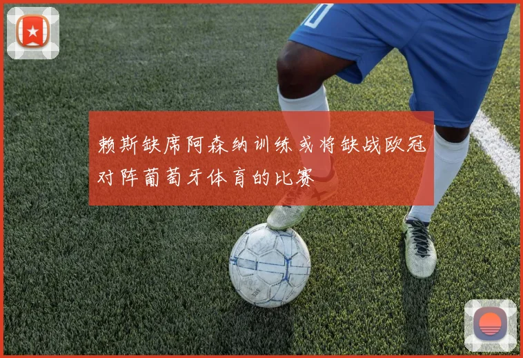 赖斯缺席阿森纳训练或将缺战欧冠对阵葡萄牙体育的比赛